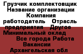 Грузчик-комплектовщик › Название организации ­ Компания-работодатель › Отрасль предприятия ­ Другое › Минимальный оклад ­ 20 000 - Все города Работа » Вакансии   . Архангельская обл.,Северодвинск г.